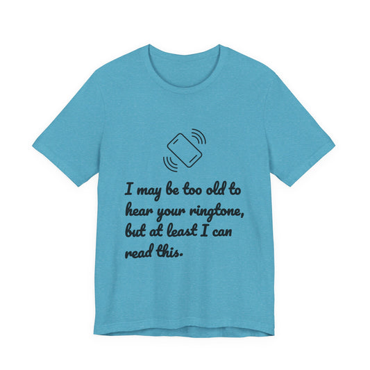 I May Be Too Old to Hear Your Ringtone, But At Least I Can Read This - Funny T‑Shirt